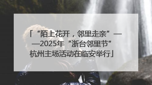 “陌上花开，邻里走亲”——2025年“浙台邻里节”杭州主场活动在临安举行